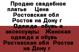 Продаю свадебное платье! › Цена ­ 8 000 - Ростовская обл., Ростов-на-Дону г. Одежда, обувь и аксессуары » Женская одежда и обувь   . Ростовская обл.,Ростов-на-Дону г.